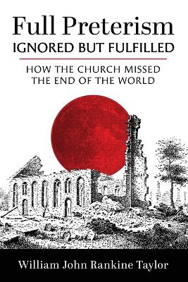 Full Preterism--Ignored But Fulfilled: How the Church Missed the End of the World