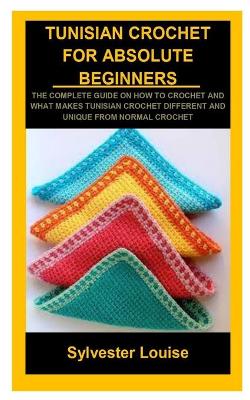 Tunisian Crochet for Absolute Beginners: Tunisian Crochet for Absolute Beginners: The Complete Guide on How to  Crochet and What Makes Tunisian Crochet Different and Unique from Normal Crochet