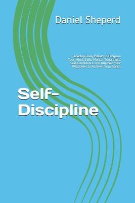 Self-Discipline: Develop Daily Habits to Program Your Mind, Build Mental Toughness,  Self-Confidence and Improve Your Willpower to Achieve Your Goals.