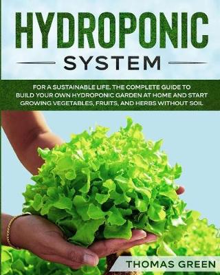 Hydroponic System: The Only Gardening System for a Sustainable Life. The Complete Guide to  Build Your Own Hydroponic Garden at Home and Start Growing Vegetables, Fruits, and Herbs Without Soil