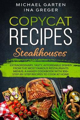 Copycat Recipes: STEAKHOUSES. Extraordinary, Tasty, Affordable Dishes from the Most Famous  Restaurants Menus. A Handy Cookbook with 100plus Step-by-Step Recipes to Cook at Home