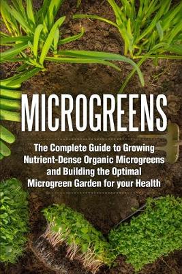 Microgreens: The Complete Guide to Growing Nutrient-Dense Organic Microgreens and  Building the Optimal Microgreen Garden for your Health