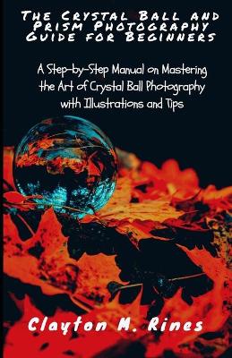 Crystal Ball and Prism Photography Guide for Beginners: A Step-by-Step Manual on Mastering the Art of Crystal Ball Photography with  Illustrations and Tips