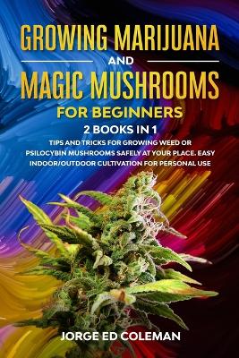 Growing Marijuana And Magic Mushrooms For Beginners: 2 BOOKS IN 1 - Tip And Tricks For Growing Weed or Psilocybin Mushrooms  Safely At Your Place. Easy Indoor/Outdoor Cultivation For Personal Use