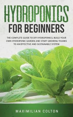 Hydroponics for Beginners: The Complete Guide to DIY Hydroponics. Build Your Own Hydroponic Garden and  Start Growing Thanks to an Effective and Sustainable System.
