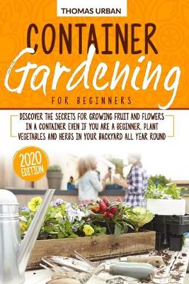 Container Gardening for beginners: Discover the secrets for growing fruit and flowers in a container even if  you are a beginner. Plant vegetables and herbs in your backyard all year round