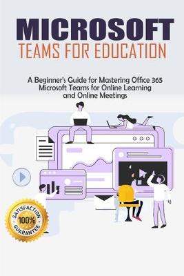 Microsoft Teams for Education: A Beginner's Guide for Mastering Office 365 Microsoft Teams for Online  Learning and Online Meetings