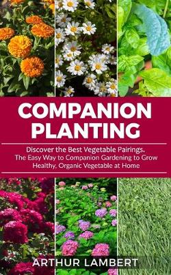 Companion Planting: Discover the Best Vegetable Pairings. The Easy Way to Companion Gardening to  Grow Healthy, Organic Vegetable at Home.