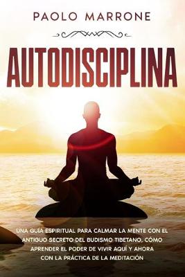 Autodisciplina: Una Guía Espiritual para Calmar la Mente con el Antiguo Secreto del Budismo  Tibetano, Cómo Aprender el Poder de Vivir Aquí y Ahora con la Práctica de la Meditación