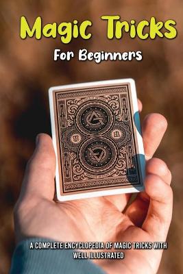 Magic Tricks For Beginners: A Complete Encyclopedia Of Magic Tricks With Well Illustrated: Magic Tricks  Cards