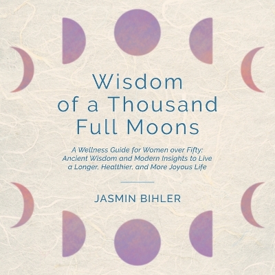 Wisdom of a Thousand Full Moons: A Wellness Guide for Women over Fifty: Ancient Wisdom and Modern Insights to Live a Longer, Healthier, and More Joyous Life