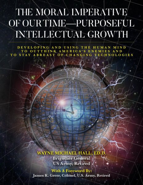 Moral Imperative of Our Time- Purposeful Intellectual Growth: Developing and Using the Human Mind To Outthink America's Enemies and To Stay Abreast of Changing Technologies