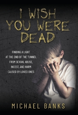 I Wish You Were Dead: Finding a light at the end of the tunnel from sexual abuse, incest, and harm  caused by loved ones