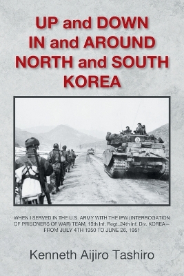 UP and DOWN  IN and AROUND NORTH and SOUTH KOREA: WHEN I SERVED IN THE U.S. ARMY WITH THE IPW (INTERROGATION OF PRISONERS OF WAR) TEAM, 19th Inf. Regt.,24th Inf. Div. KOREA-- FROM JULY 4TH 1950 TO JUNE 26, 1951