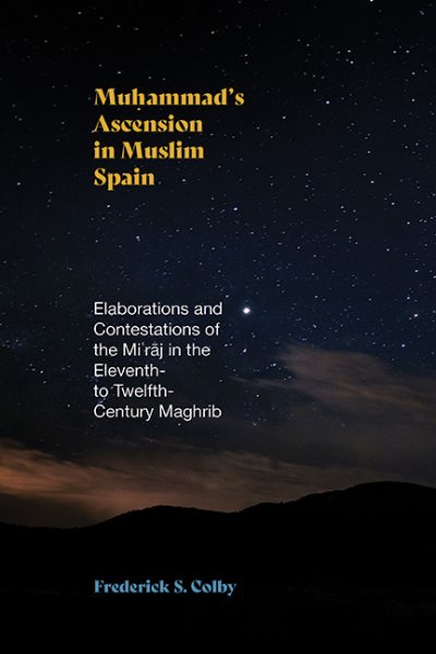 Muhammad's Ascension in Muslim Spain: Elaborations and Contestations of the Mi?raj in the Eleventh- to Twelfth-Century Maghrib