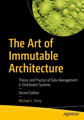 Art of Immutable Architecture: Theory and Practice of Data Management in Distributed Systems Second Edition