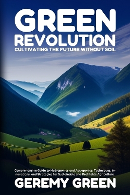 Green Revolution: Comprehensive Guide to Hydroponics and Aquaponics: Techniques, Innovations,  and Strategies for Sustainable and Profitable Agriculture