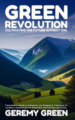 Green Revolution: Cultivating the Future without Soil: Comprehensive Guide to Hydroponics and  Aquaponics: Techniques, Innovations, and Strategies for Sustainable and Profitable Agriculture