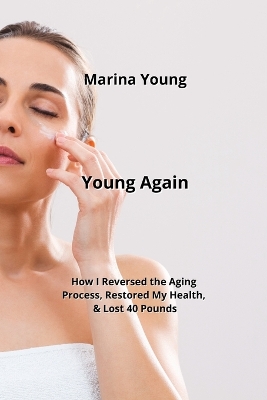 Young Again: How I Reversed the Aging Process, Restored My Health, & Lost 40 Pounds
