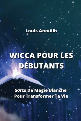 Wicca Pour Les Débutants: Sorts De Magie Blanche Pour Transformer Ta Vie