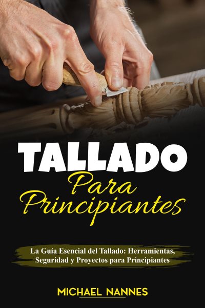 Tallado  para principiantes : La GuÃ­a Esencial del Tallado: Herramientas, Seguridad y Proyectos para Principiantes