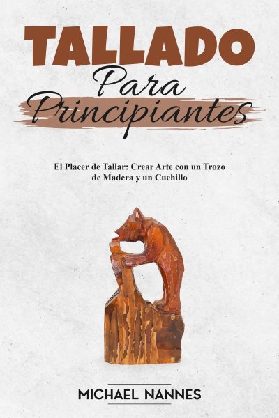 Tallado  para principiantes: El Placer de Tallar: Crear Arte con un Trozo de Madera y un Cuchillo