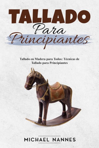 Tallado  para principiantes: Tallado en Madera para Todos: Tecnicas de Tallado para Principiantes