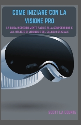 Come Iniziare Con La Visione Pro: La Guida Incredibilmente Facile Alla Comprensione E All'utilizzo Di Visionos  E Del Calcolo Spaziale
