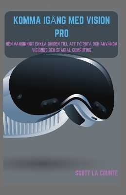 Komma Igång Med Vision Pro: Den Vansinnigt Enkla Guiden till Att Förstå Och Använda Visionos Och Spacial  Computing