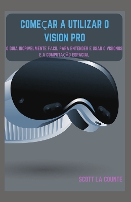 Começar a Utilizar O Vision Pro: O Guia Incrivelmente Fácil Para Entender E Usar O Visionos E a Computação  Espacial