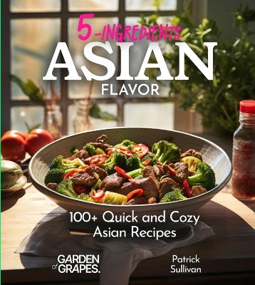 5 Ingredients Asian Flavors: 100plus Quick and Cozy Asian Recipes - Your Shortcut to Comfort Food, Pictures  Included
