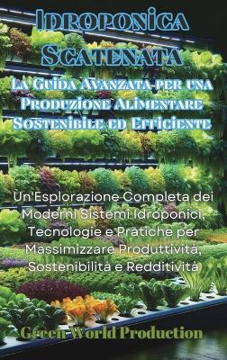 Idroponica Scatenata: La Guida Avanzata per una Produzione Alimentare Sostenibile ed Efficiente:  Un'Esplorazione Completa dei Moderni Sistemi Idroponici, Tecnologie e Pratiche per Massimizzare Produttività, Sostenibilità e Redditività