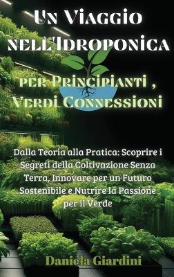 Viaggio nell'Idroponica per Principianti, Verdi Connessioni: Dalla Teoria alla Pratica: Scoprire i Segreti della Coltivazione Senza  Terra, Innovare per un Futuro Sostenibile e Nutrire la Passione per il Verde