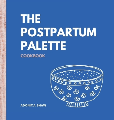 Postpartum Palette Cookbook: A Culinary Canvas of Healing, Energy, and Joy in the Fourth Trimester and  Beyond