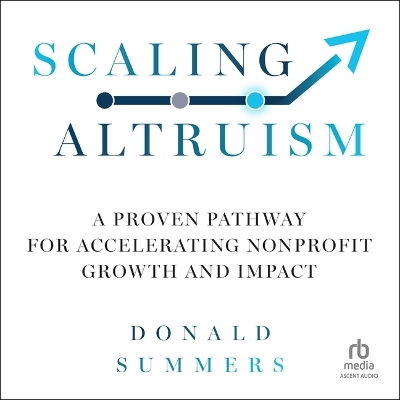 Scaling Altruism: A Proven Pathway for Accelerating Nonprofit Growth and Impact Unabridged edition