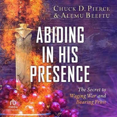 Abiding in His Presence: The Secret to Waging War and Bearing Fruit Unabridged edition