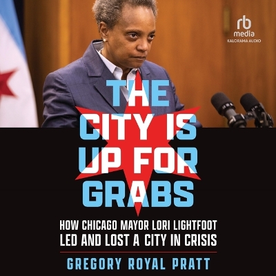 City Is Up for Grabs: How Chicago Mayor Lori Lightfoot Led and Lost a City in Crisis Unabridged edition