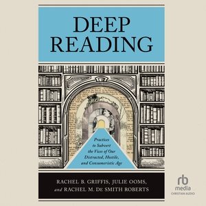 Deep Reading: Practices to Subvert the Vices of Our Distracted, Hostile, and Consumeristic  Age Library Edition