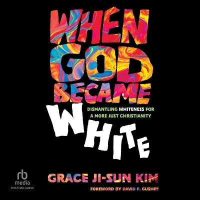When God Became White: Dismantling Whiteness for a More Just Christianity Unabridged edition