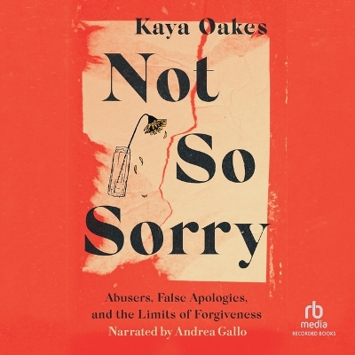 Not So Sorry: Abusers, False Apologies, and the Limits of Forgiveness Unabridged edition