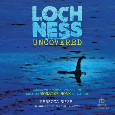 Loch Ness Uncovered: Media, Misinformation, and the Greatest Monster Hoax of All Time Unabridged edition