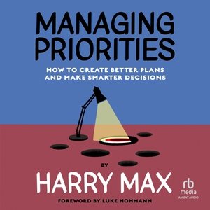 Managing Priorities: How to Create Better Plans and Make Smarter Decisions Library Edition