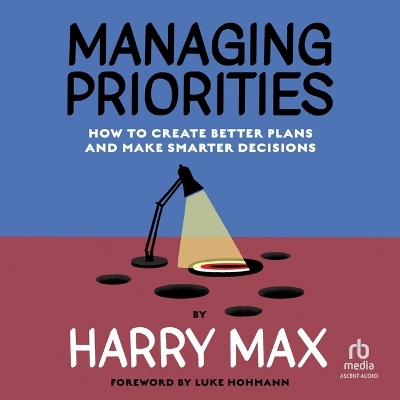 Managing Priorities: How to Create Better Plans and Make Smarter Decisions Unabridged edition