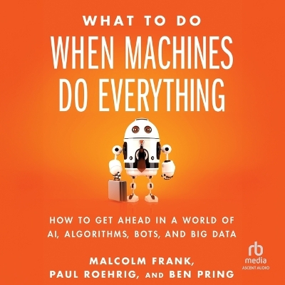 What to Do When Machines Do Everything: How to Get Ahead in a World of Ai, Algorithms, Bots, and Big Data Unabridged edition