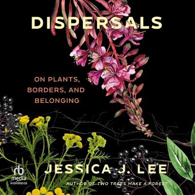 Dispersals: On Plants, Borders, and Belonging Unabridged edition