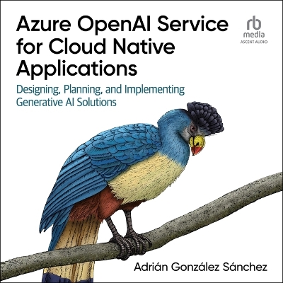 Azure OpenAI Service for Cloud Native Applications: Designing, Planning, and Implementing Generative AI Solutions Unabridged edition