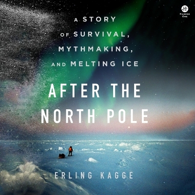 After the North Pole: A Story of Survival, Mythmaking, and Melting Ice Unabridged edition