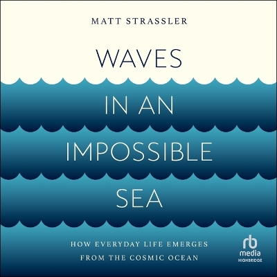 Waves in an Impossible Sea: How Everyday Life Emerges from the Cosmic Ocean Unabridged edition