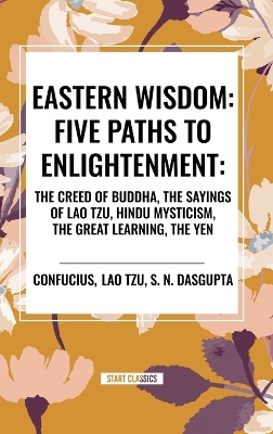 Eastern Wisdom: Five Paths to Enlightenment: The Creed of Buddha, the Sayings of Lao Tzu,  Hindu Mysticism, the Great Learning, the Yen