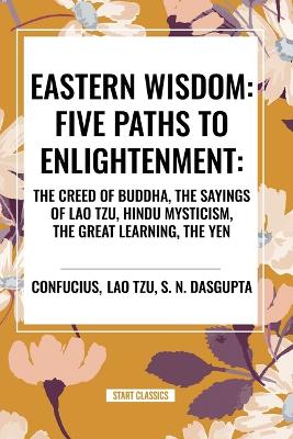 Eastern Wisdom: Five Paths to Enlightenment: The Creed of Buddha, the Sayings of Lao Tzu,  Hindu Mysticism, the Great Learning, the Yen